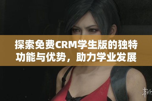 探索免费CRM学生版的独特功能与优势，助力学业发展