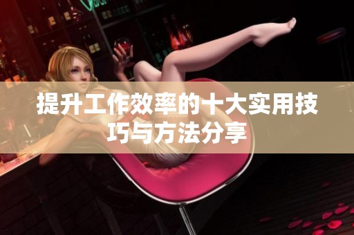 提升工作效率的十大实用技巧与方法分享