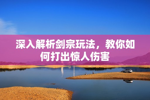 深入解析剑宗玩法，教你如何打出惊人伤害