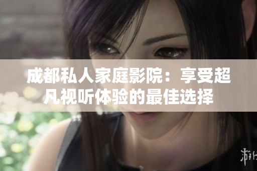 成都私人家庭影院：享受超凡视听体验的最佳选择