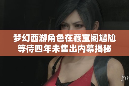 梦幻西游角色在藏宝阁尴尬等待四年未售出内幕揭秘