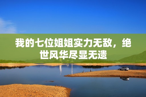 我的七位姐姐实力无敌，绝世风华尽显无遗