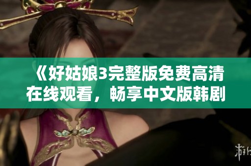 《好姑娘3完整版免费高清在线观看，畅享中文版韩剧精彩剧情》