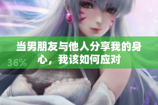 当男朋友与他人分享我的身心，我该如何应对