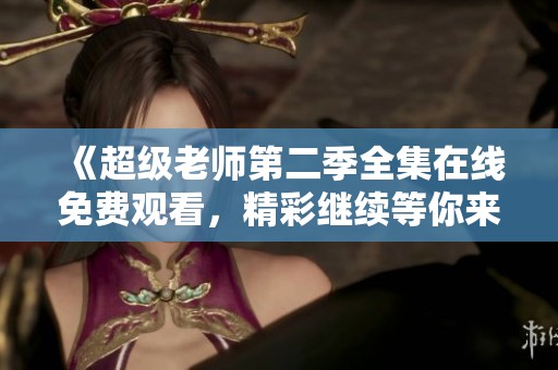 《超级老师第二季全集在线免费观看，精彩继续等你来享受》