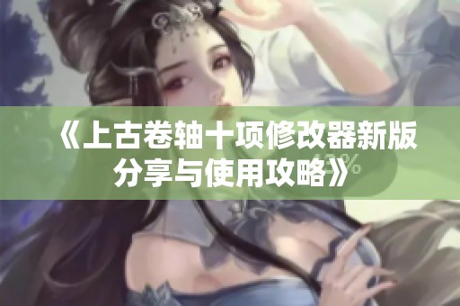 《上古卷轴十项修改器新版分享与使用攻略》