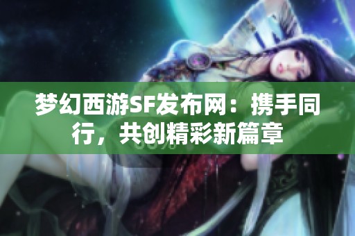 梦幻西游SF发布网：携手同行，共创精彩新篇章