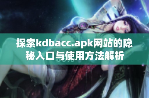 探索kdbacc.apk网站的隐秘入口与使用方法解析