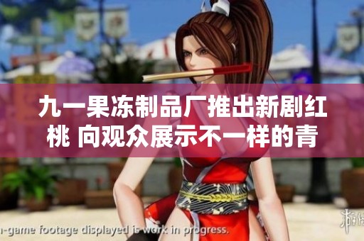 九一果冻制品厂推出新剧红桃 向观众展示不一样的青春故事