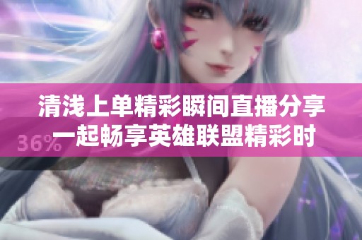 清浅上单精彩瞬间直播分享 一起畅享英雄联盟精彩时刻