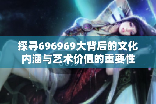 探寻696969大背后的文化内涵与艺术价值的重要性