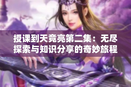 授课到天竟亮第二集：无尽探索与知识分享的奇妙旅程