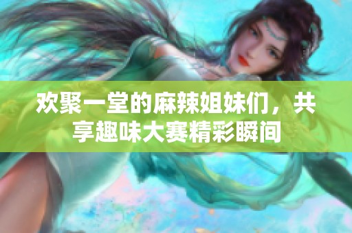 欢聚一堂的麻辣姐妹们，共享趣味大赛精彩瞬间