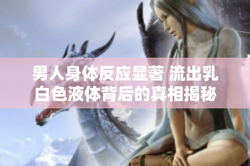 男人身体反应显著 流出乳白色液体背后的真相揭秘