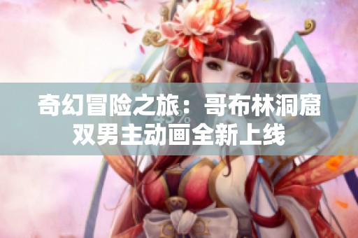 奇幻冒险之旅：哥布林洞窟双男主动画全新上线