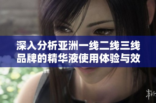 深入分析亚洲一线二线三线品牌的精华液使用体验与效果