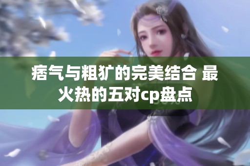 痞气与粗犷的完美结合 最火热的五对cp盘点