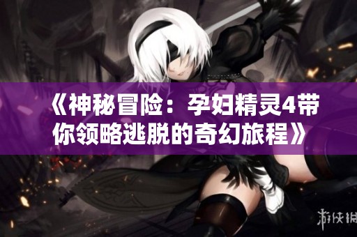 《神秘冒险：孕妇精灵4带你领略逃脱的奇幻旅程》