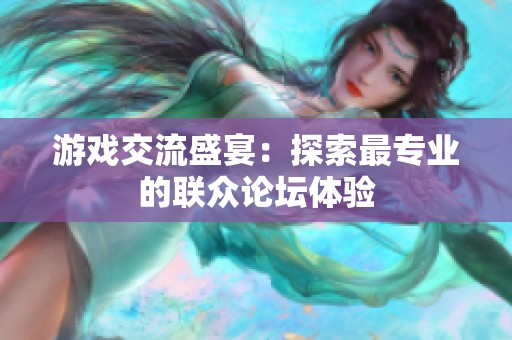 游戏交流盛宴：探索最专业的联众论坛体验