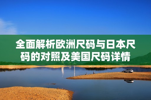 全面解析欧洲尺码与日本尺码的对照及美国尺码详情