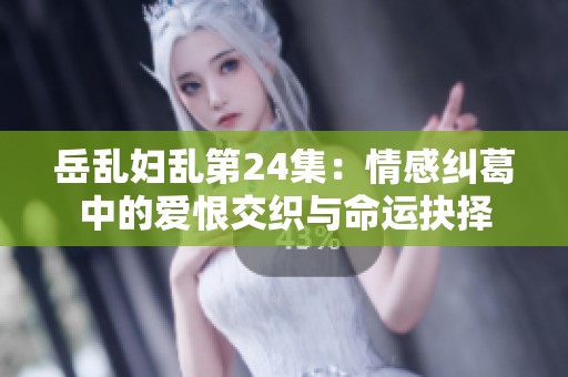 岳乱妇乱第24集：情感纠葛中的爱恨交织与命运抉择
