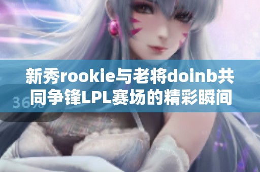 新秀rookie与老将doinb共同争锋LPL赛场的精彩瞬间