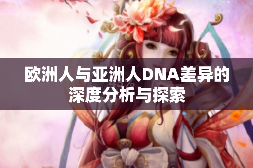 欧洲人与亚洲人DNA差异的深度分析与探索