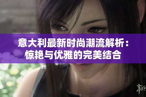 意大利最新时尚潮流解析：惊艳与优雅的完美结合