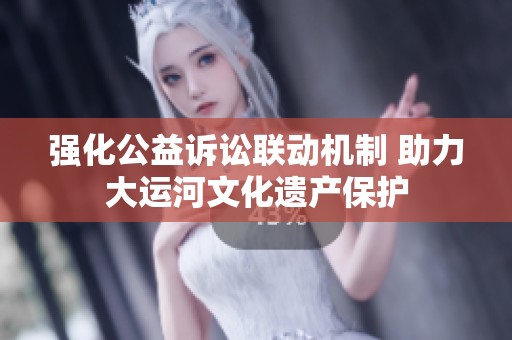 强化公益诉讼联动机制 助力大运河文化遗产保护