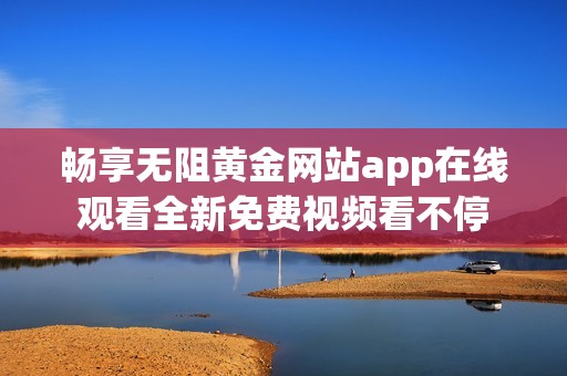 畅享无阻黄金网站app在线观看全新免费视频看不停