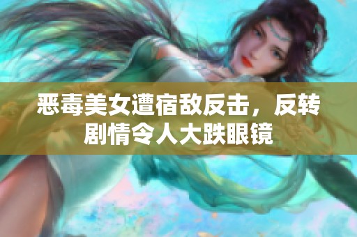 恶毒美女遭宿敌反击，反转剧情令人大跌眼镜