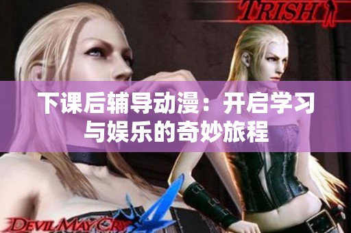 下课后辅导动漫：开启学习与娱乐的奇妙旅程