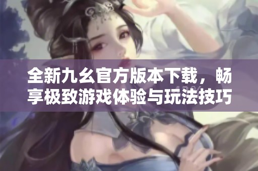 全新九幺官方版本下载，畅享极致游戏体验与玩法技巧
