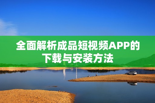 全面解析成品短视频APP的下载与安装方法