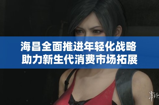 海昌全面推进年轻化战略 助力新生代消费市场拓展