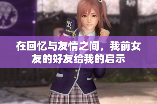 在回忆与友情之间，我前女友的好友给我的启示