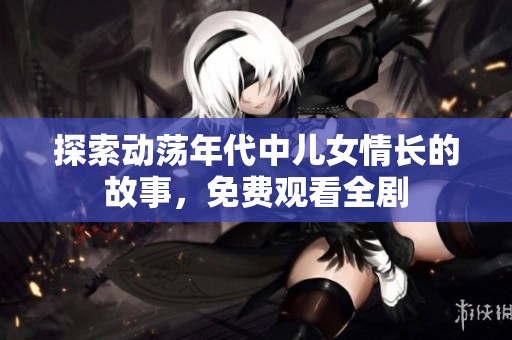 探索动荡年代中儿女情长的故事，免费观看全剧