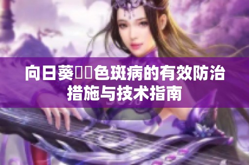 向日葵卍卍色斑病的有效防治措施与技术指南