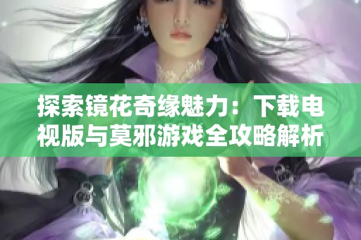 探索镜花奇缘魅力：下载电视版与莫邪游戏全攻略解析