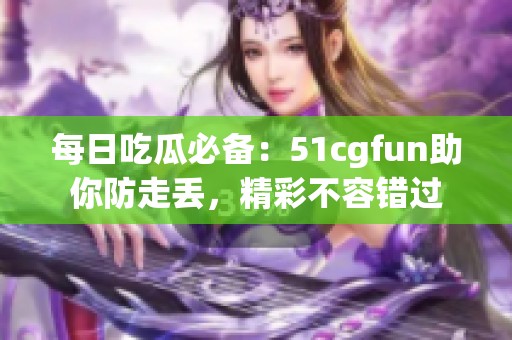 每日吃瓜必备：51cgfun助你防走丢，精彩不容错过
