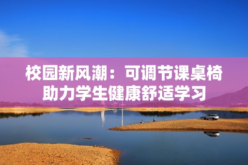校园新风潮：可调节课桌椅助力学生健康舒适学习