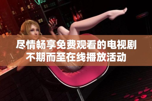 尽情畅享免费观看的电视剧不期而至在线播放活动