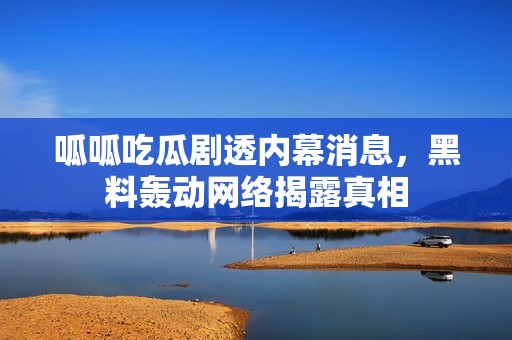 呱呱吃瓜剧透内幕消息，黑料轰动网络揭露真相