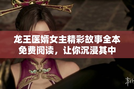 龙王医婿女主精彩故事全本免费阅读，让你沉浸其中
