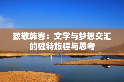 致敬韩寒：文学与梦想交汇的独特旅程与思考