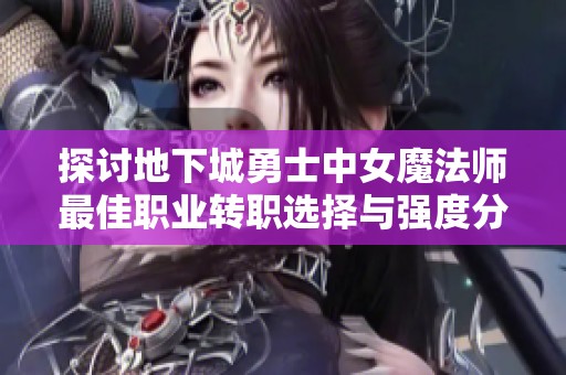探讨地下城勇士中女魔法师最佳职业转职选择与强度分析