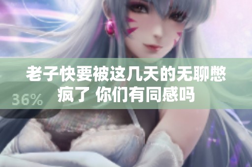 老子快要被这几天的无聊憋疯了 你们有同感吗