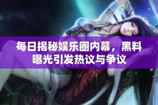 每日揭秘娱乐圈内幕，黑料曝光引发热议与争议