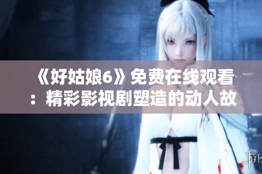 《好姑娘6》免费在线观看：精彩影视剧塑造的动人故事与角色