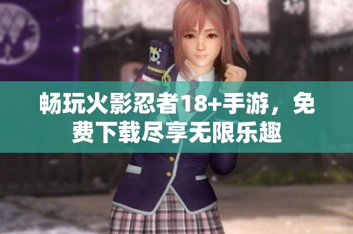 畅玩火影忍者18+手游，免费下载尽享无限乐趣